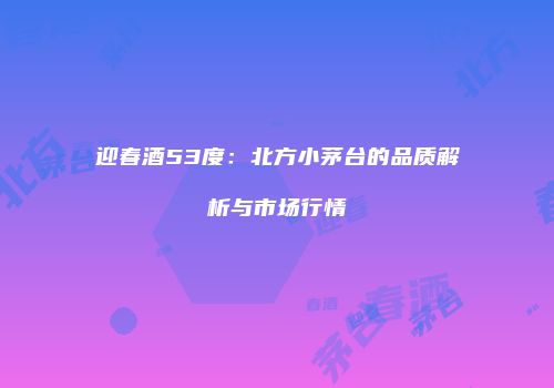 迎春酒53度：北方小茅台的品质解析与市场行情