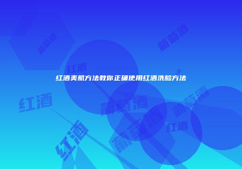 红酒美肌方法教你正确使用红酒洗脸方法