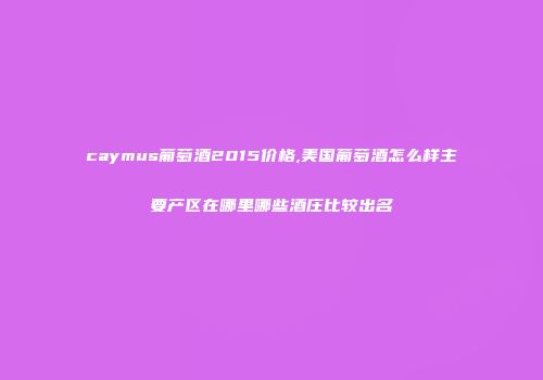 caymus葡萄酒2015价格,美国葡萄酒怎么样主要产区在哪里哪些酒庄比较出名
