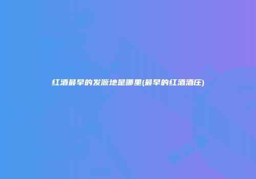 红酒最早的发源地是哪里(最早的红酒酒庄)