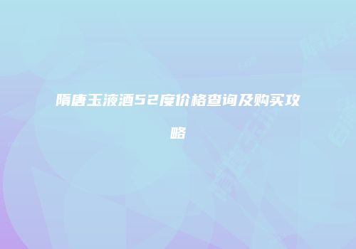 隋唐玉液酒52度价格查询及购买攻略