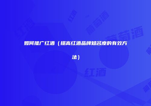 如何推广红酒（提高红酒品牌知名度的有效方法）