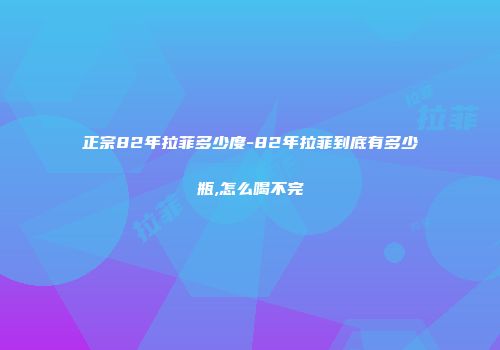 正宗82年拉菲多少度-82年拉菲到底有多少瓶,怎么喝不完