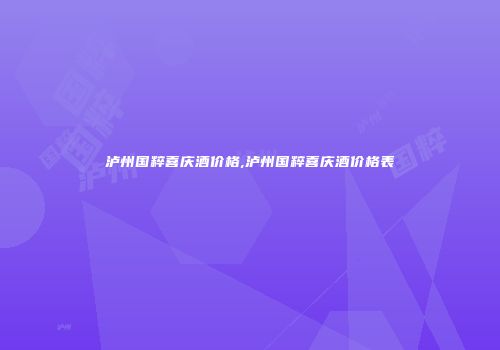 泸州国粹喜庆酒价格,泸州国粹喜庆酒价格表
