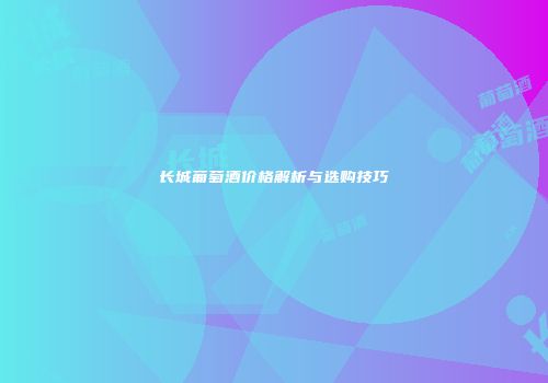 长城葡萄酒价格解析与选购技巧