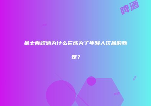 金士百啤酒为什么它成为了年轻人饮品的新宠？