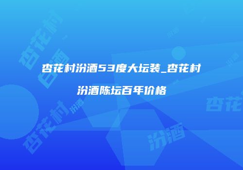 杏花村汾酒53度大坛装_杏花村汾酒陈坛百年价格