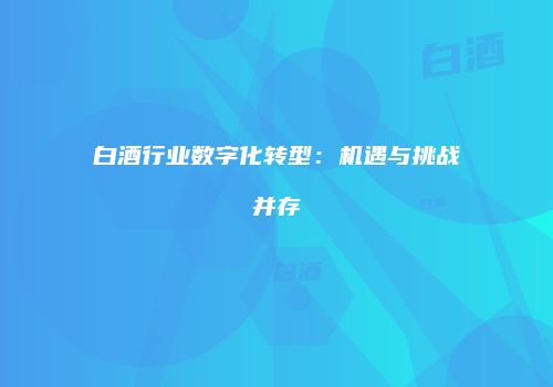 白酒行业数字化转型：机遇与挑战并存