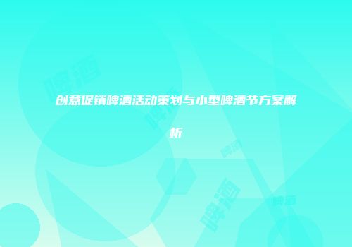 创意促销啤酒活动策划与小型啤酒节方案解析