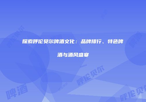 探索呼伦贝尔啤酒文化：品牌排行、特色啤酒与酒风盛宴