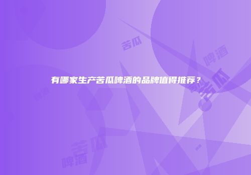 有哪家生产苦瓜啤酒的品牌值得推荐？