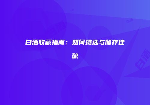 白酒收藏指南：如何挑选与储存佳酿
