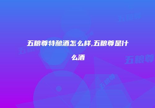 五粮尊特酿酒怎么样,五粮尊是什么酒
