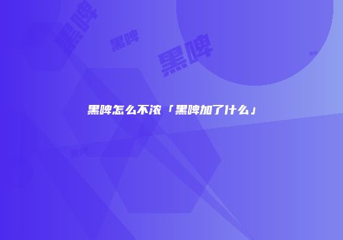 黑啤怎么不浓「黑啤加了什么」