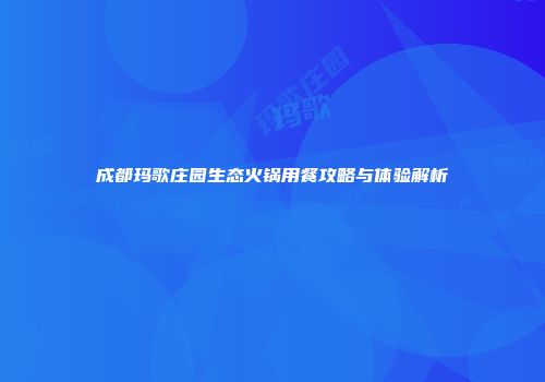 成都玛歌庄园生态火锅用餐攻略与体验解析