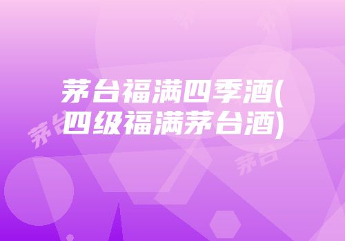 茅台福满四季酒(四级福满茅台酒)