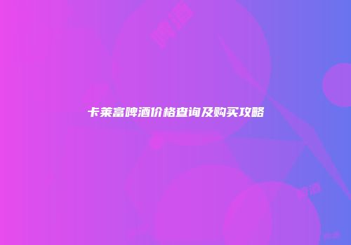 卡莱富啤酒价格查询及购买攻略