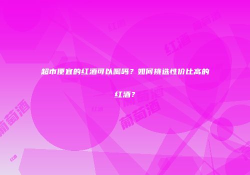超市便宜的红酒可以喝吗？如何挑选性价比高的红酒？