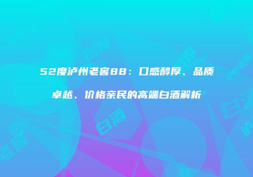 52度泸州老窖88：口感醇厚、品质卓越、价格亲民的高端白酒解析