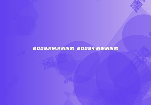 2003酒鬼酒酒价格_2003年酒鬼酒价格