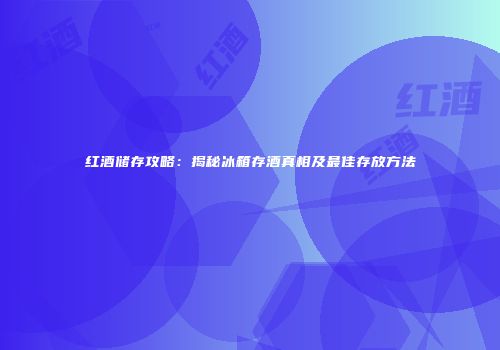 红酒储存攻略：揭秘冰箱存酒真相及最佳存放方法
