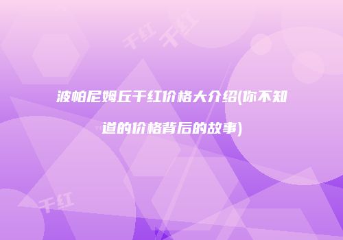 波帕尼姆丘干红价格大介绍(你不知道的价格背后的故事)