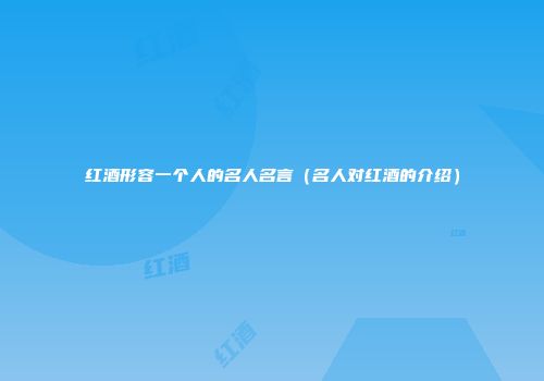 红酒形容一个人的名人名言（名人对红酒的介绍）