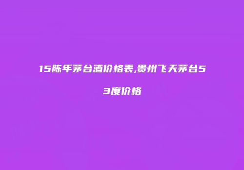 15陈年茅台酒价格表,贵州飞天茅台53度价格