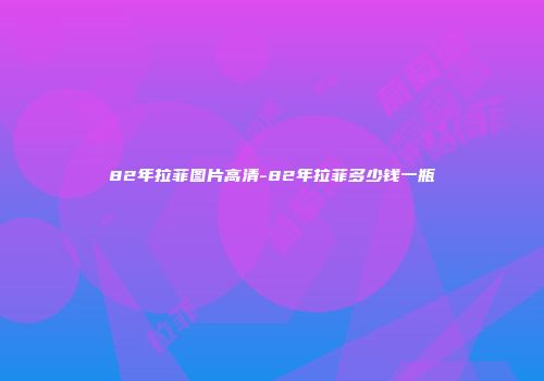 82年拉菲图片高清-82年拉菲多少钱一瓶