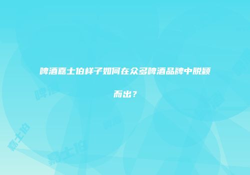 啤酒嘉士伯样子如何在众多啤酒品牌中脱颖而出？