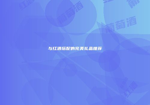 与红酒搭配的完美礼品推荐