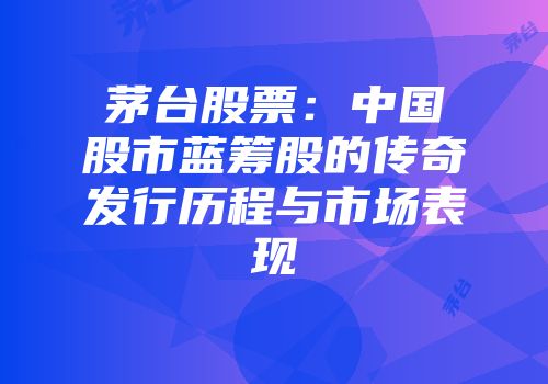 茅台股票：中国股市蓝筹股的传奇发行历程与市场表现