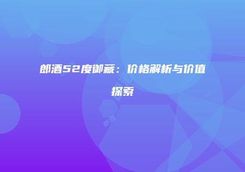 郎酒52度御藏：价格解析与价值探索