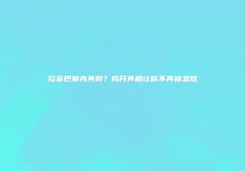 拉菲巴斯克真假？揭开真相让你不再被忽悠