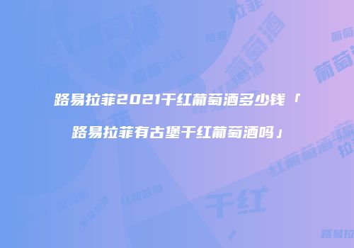 路易拉菲2021干红葡萄酒多少钱「路易拉菲有古堡干红葡萄酒吗」