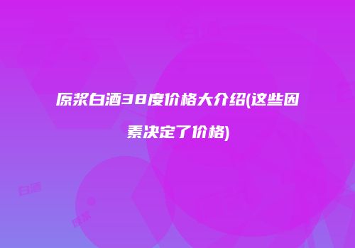 原浆白酒38度价格大介绍(这些因素决定了价格)