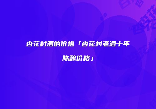 杏花村酒的价格「杏花村老酒十年陈酿价格」