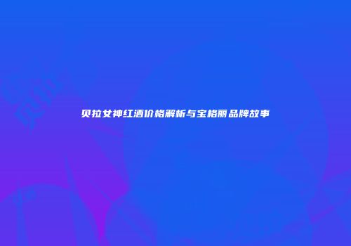 贝拉女神红酒价格解析与宝格丽品牌故事