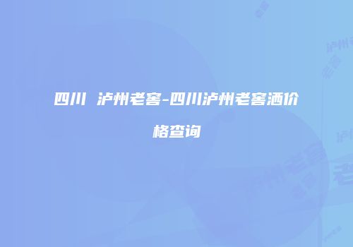 四川 泸州老窖-四川泸州老窖洒价格查询