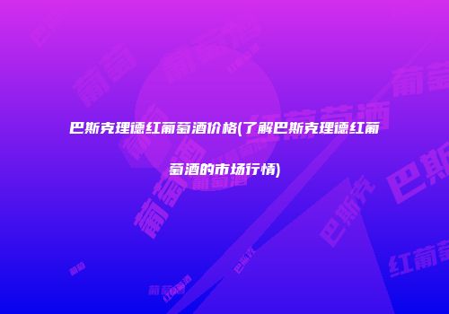 巴斯克理德红葡萄酒价格(了解巴斯克理德红葡萄酒的市场行情)