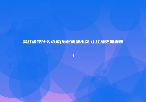 喝红酒吃什么小菜(搭配美味小菜,让红酒更加美味)