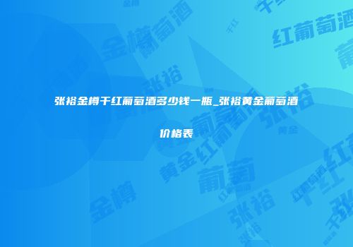 张裕金樽干红葡萄酒多少钱一瓶_张裕黄金葡萄酒价格表