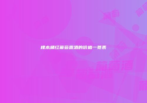 橡木桶红葡萄露酒的价格一览表