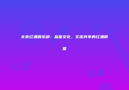 北京红酒俱乐部：品鉴文化，交流共享的红酒殿堂
