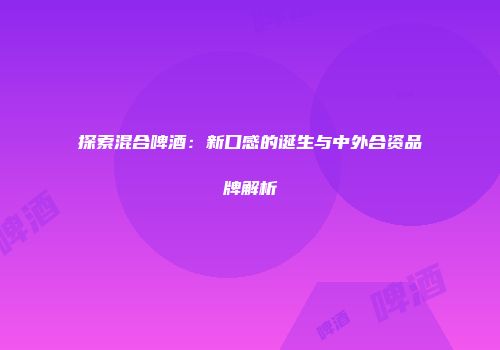 探索混合啤酒：新口感的诞生与中外合资品牌解析