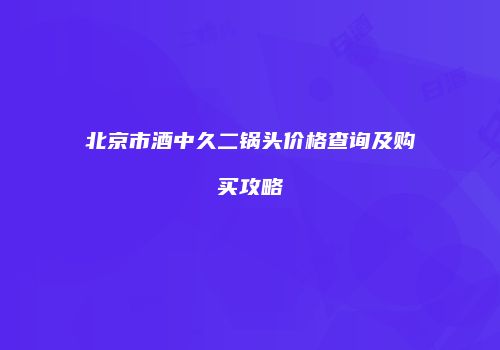 北京市酒中久二锅头价格查询及购买攻略