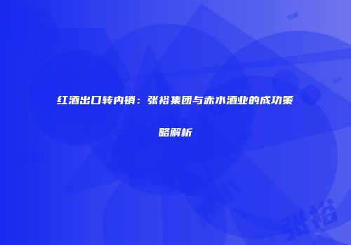 红酒出口转内销：张裕集团与赤水酒业的成功策略解析
