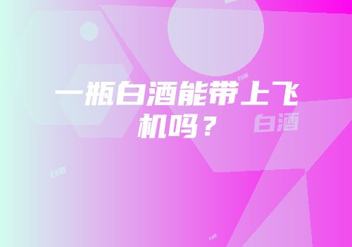 一瓶白酒能带上飞机吗？