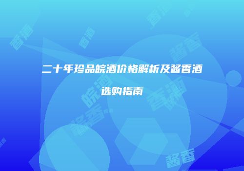 二十年珍品皖酒价格解析及酱香酒选购指南