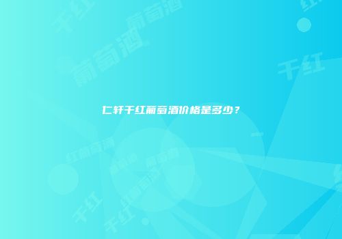 仁轩干红葡萄酒价格是多少？